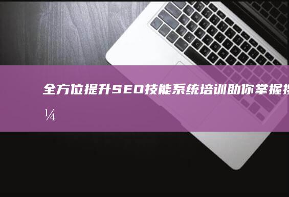 全方位提升SEO技能：系统培训助你掌握搜索引擎优化精髓