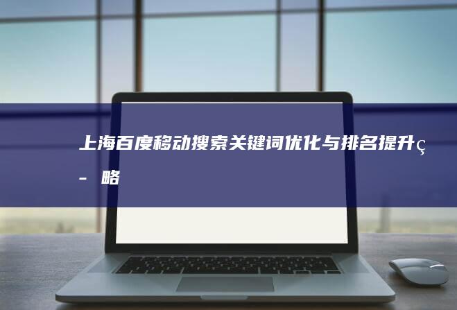 上海百度移动搜索关键词优化与排名提升策略